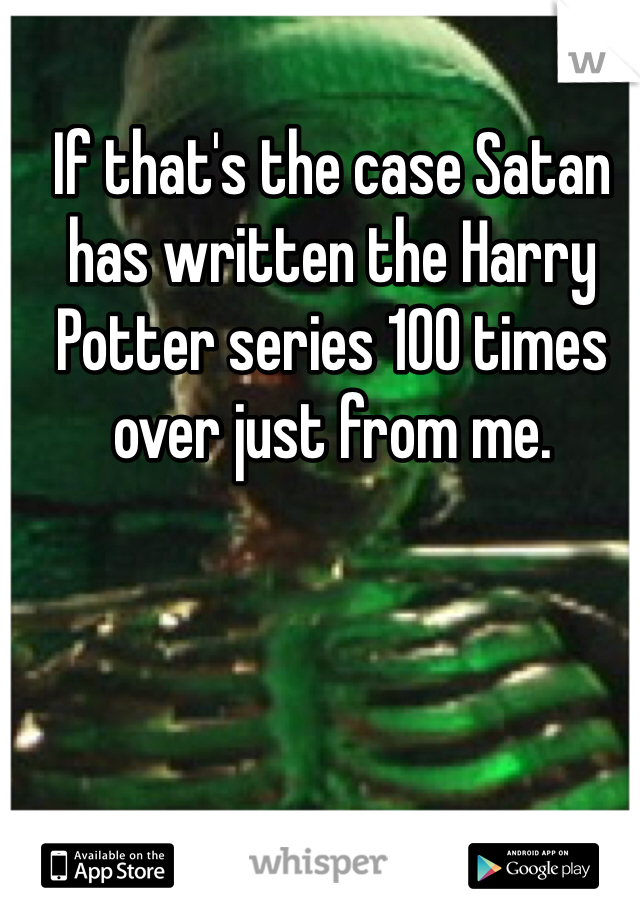 If that's the case Satan has written the Harry Potter series 100 times over just from me. 
