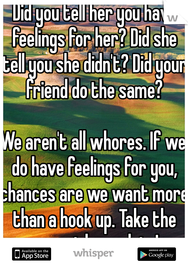 Did you tell her you have feelings for her? Did she tell you she didn't? Did your friend do the same?

We aren't all whores. If we do have feelings for you, chances are we want more than a hook up. Take the poor girl on a date!