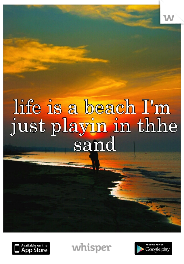 life is a beach I'm just playin in thhe sand