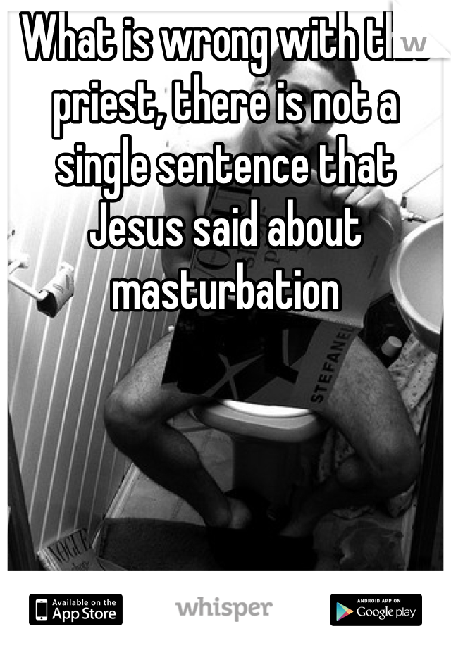 What is wrong with this priest, there is not a single sentence that Jesus said about masturbation