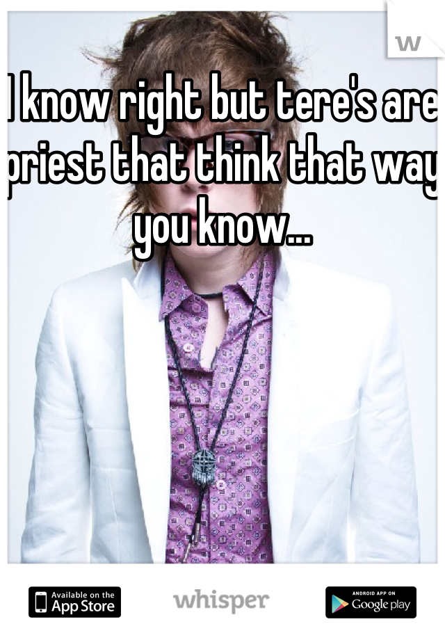 I know right but tere's are priest that think that way you know...