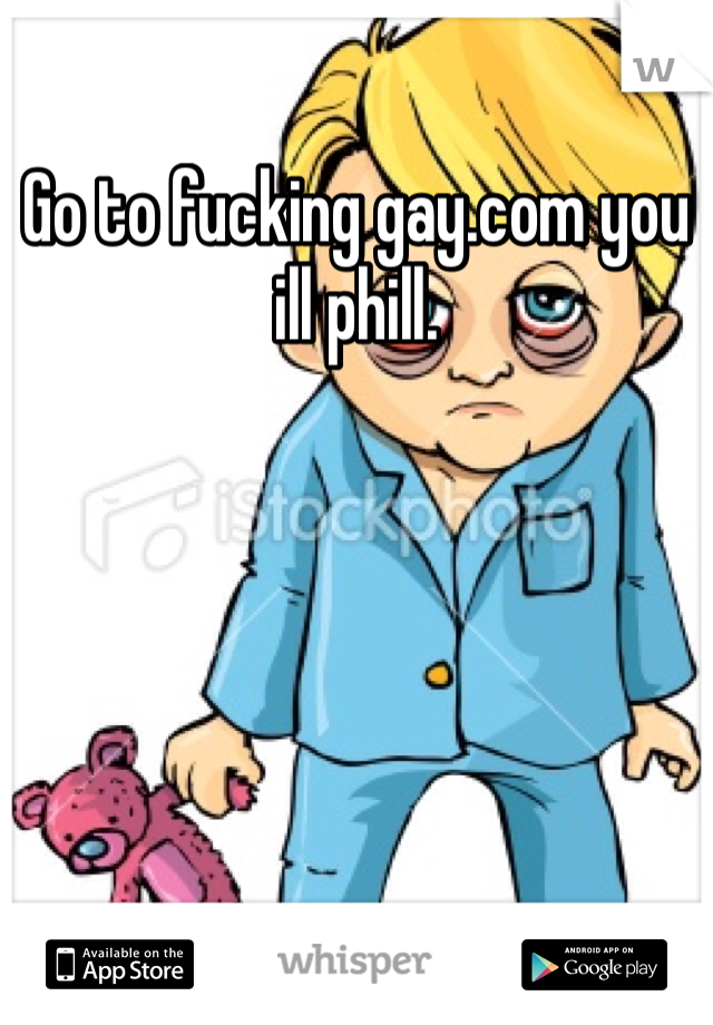 Go to fucking gay.com you ill phill.