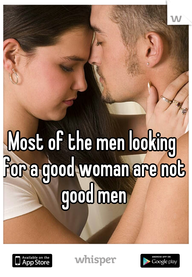 Most of the men looking for a good woman are not good men