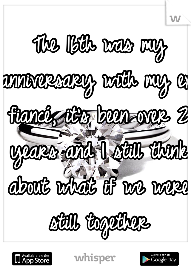 The 16th was my anniversary with my ex fiancé, it's been over 2 years and I still think about what if we were still together