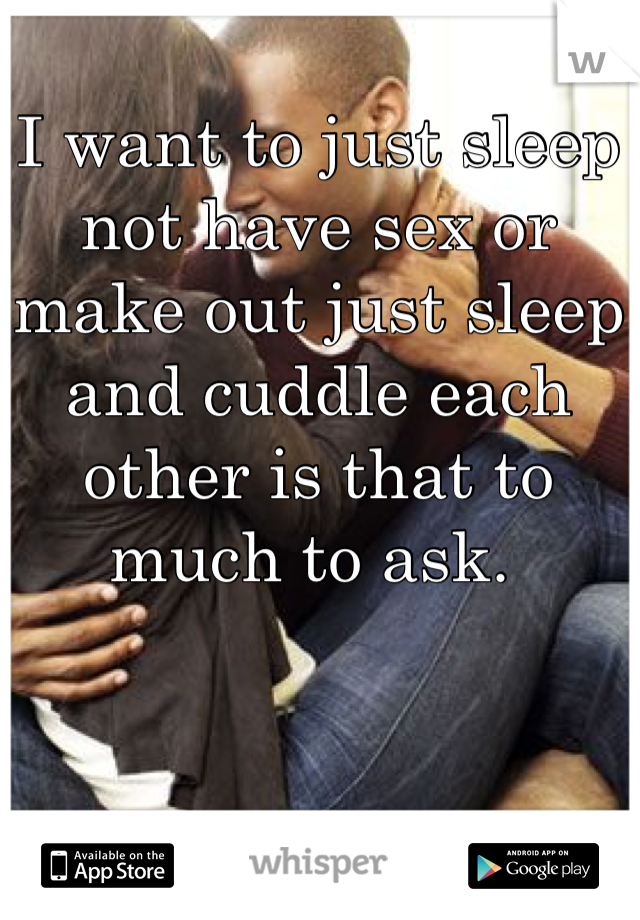 I want to just sleep not have sex or make out just sleep and cuddle each other is that to much to ask. 