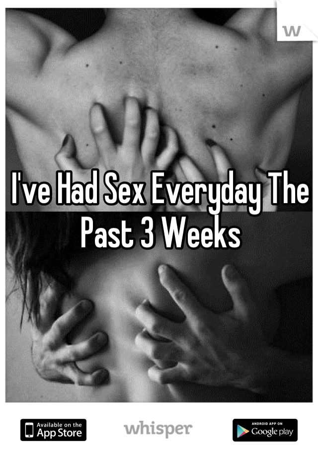 I've Had Sex Everyday The Past 3 Weeks