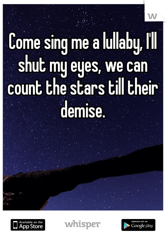 Come sing me a lullaby, I'll shut my eyes, we can count the stars till their demise. 