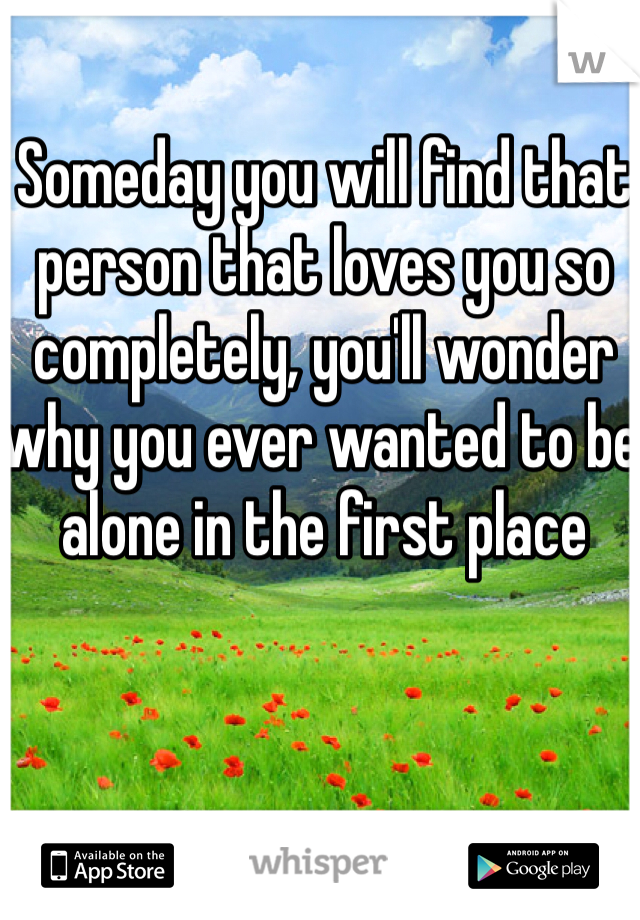 Someday you will find that person that loves you so completely, you'll wonder why you ever wanted to be alone in the first place