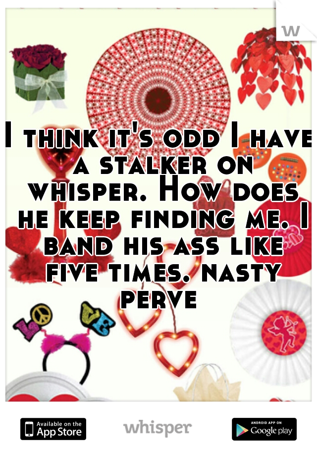 I think it's odd I have a stalker on whisper. How does he keep finding me. I band his ass like five times. nasty perve 