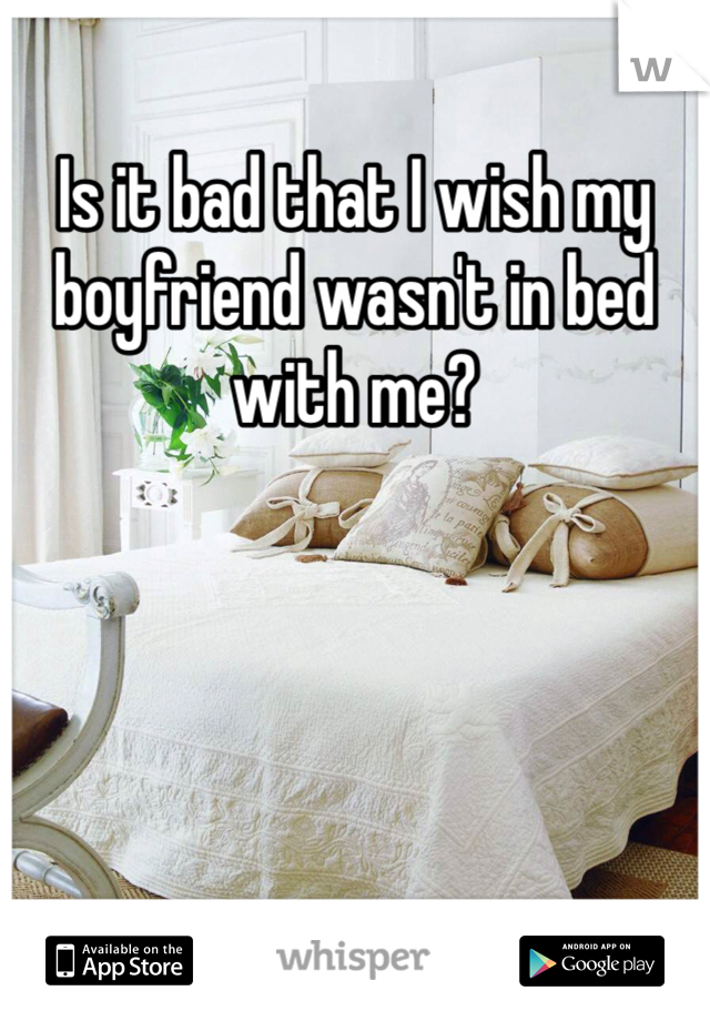 Is it bad that I wish my boyfriend wasn't in bed with me? 