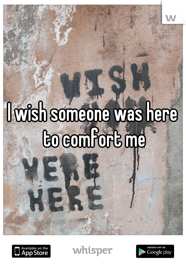 I wish someone was here to comfort me