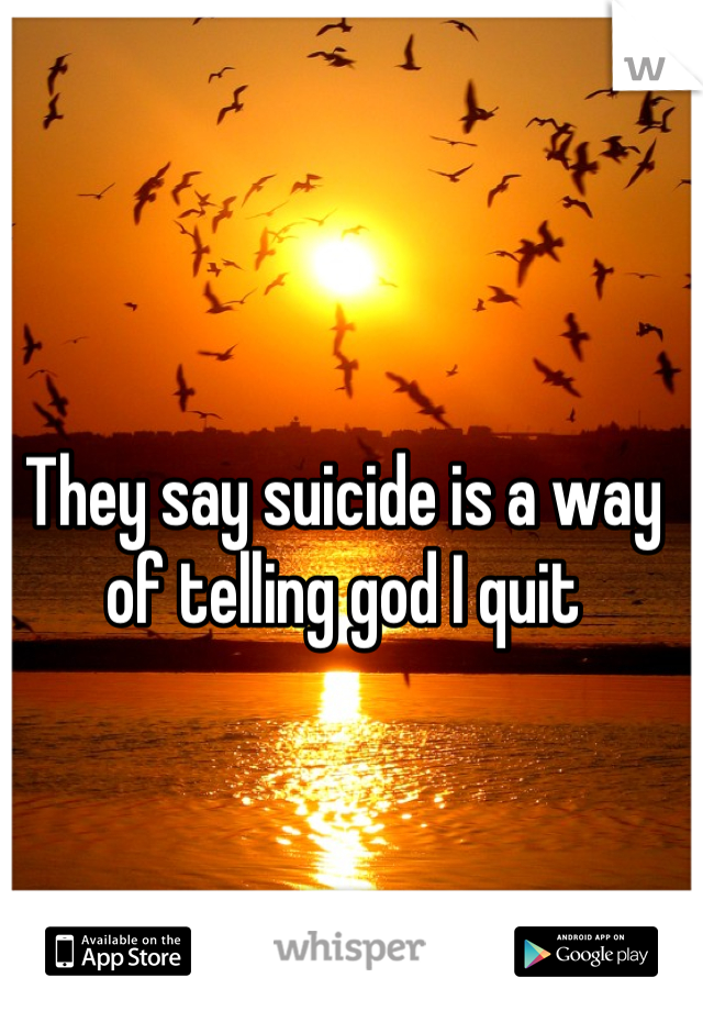 They say suicide is a way of telling god I quit