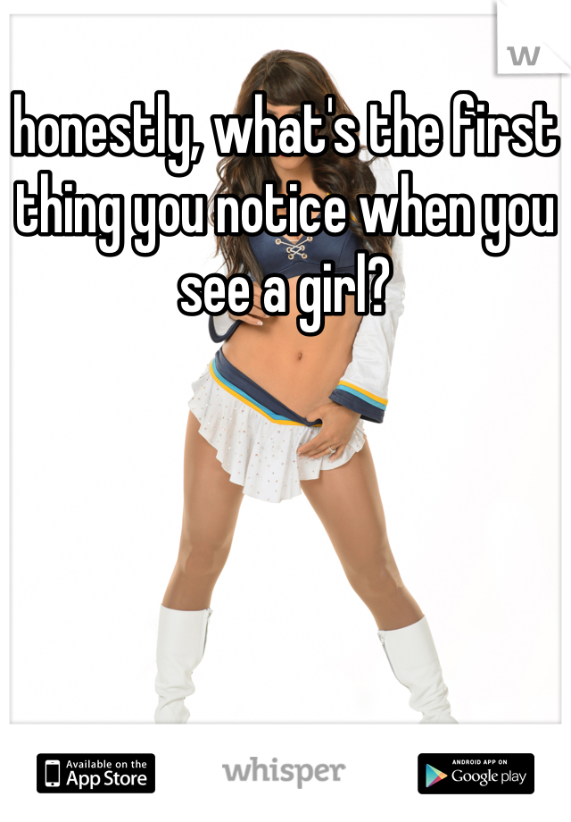 honestly, what's the first thing you notice when you see a girl?