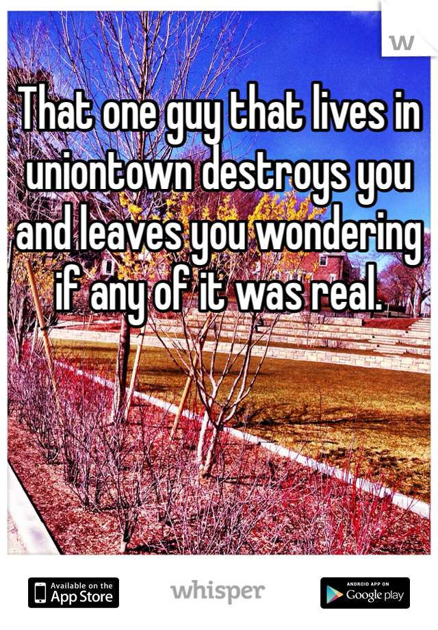 That one guy that lives in uniontown destroys you and leaves you wondering if any of it was real.  