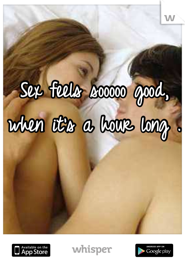 Sex feels sooooo good, when it's a hour long .