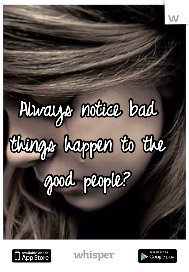Always notice bad things happen to the good people? 