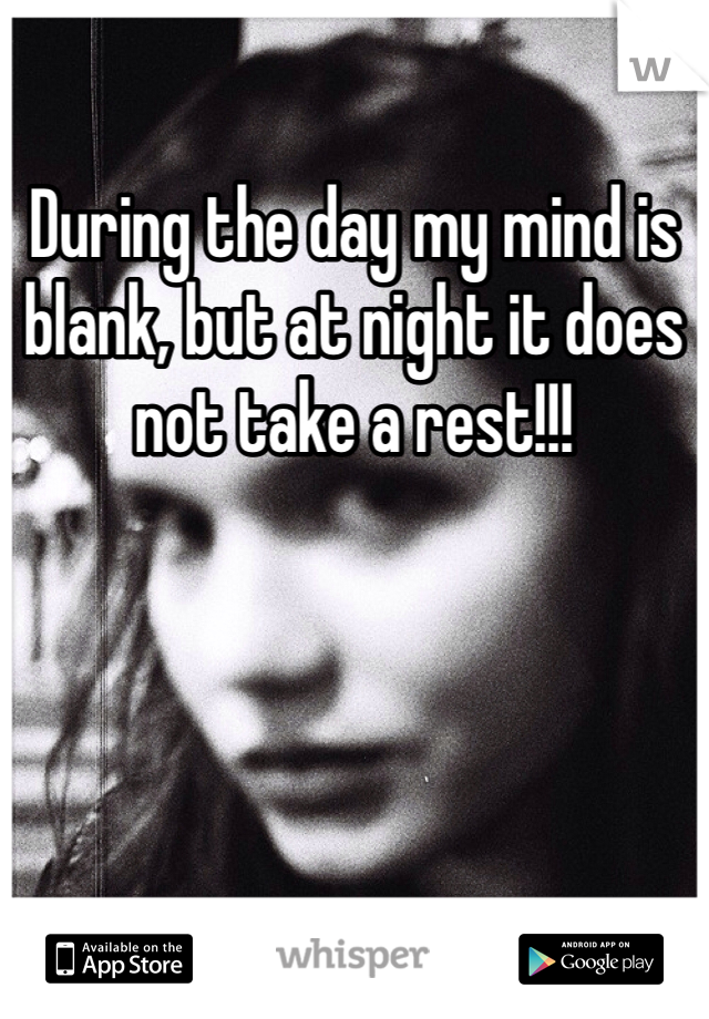 During the day my mind is blank, but at night it does not take a rest!!!