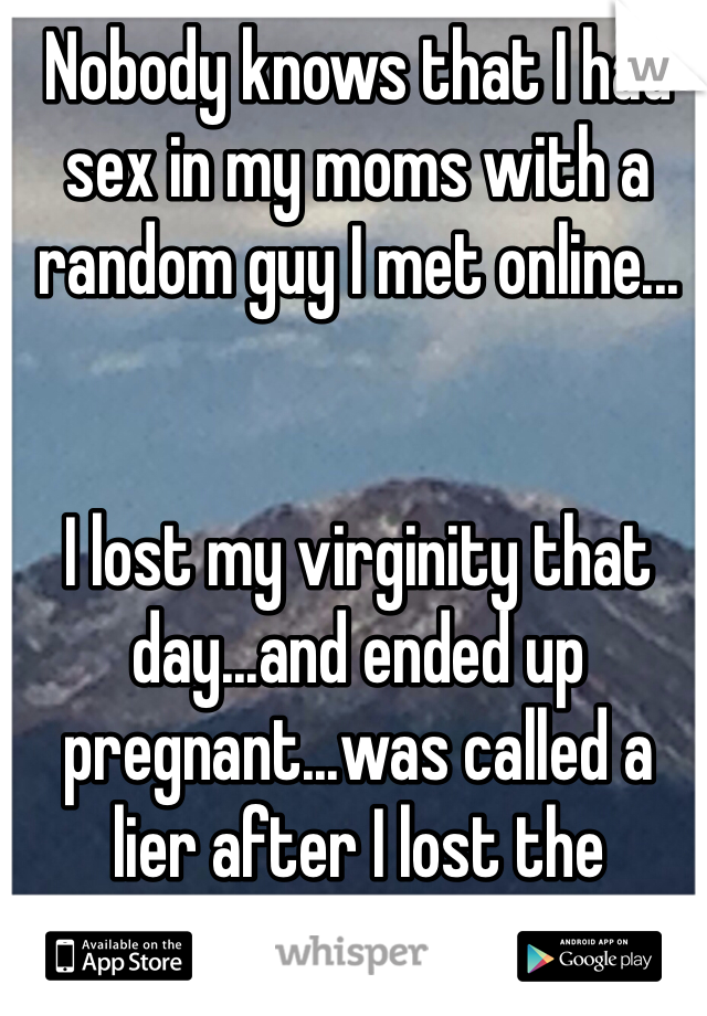 Nobody knows that I had sex in my moms with a random guy I met online...


I lost my virginity that day...and ended up pregnant...was called a lier after I lost the pregnancy


