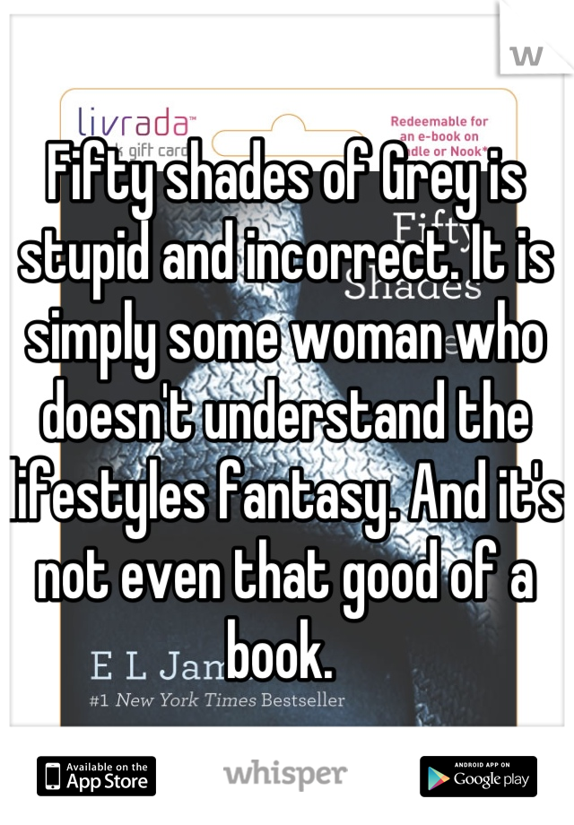 Fifty shades of Grey is stupid and incorrect. It is simply some woman who doesn't understand the lifestyles fantasy. And it's not even that good of a book. 