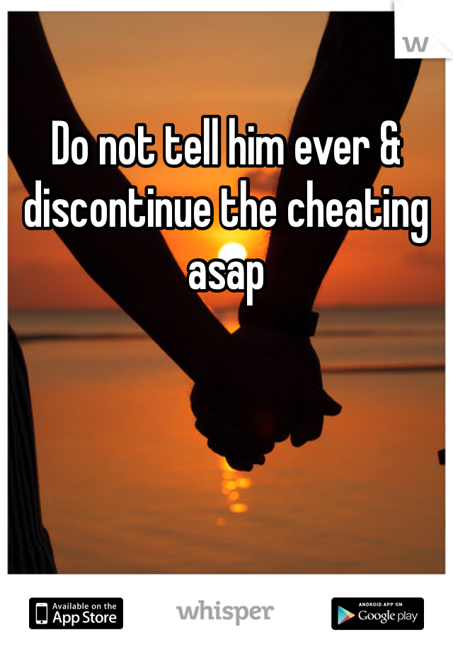 Do not tell him ever & discontinue the cheating asap