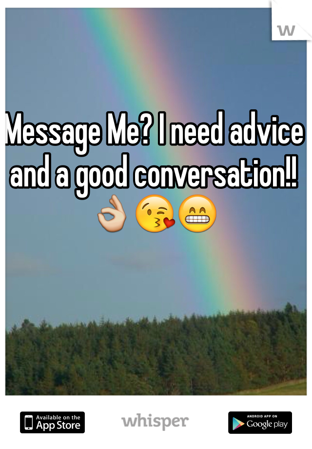 Message Me? I need advice and a good conversation!! 👌😘😁