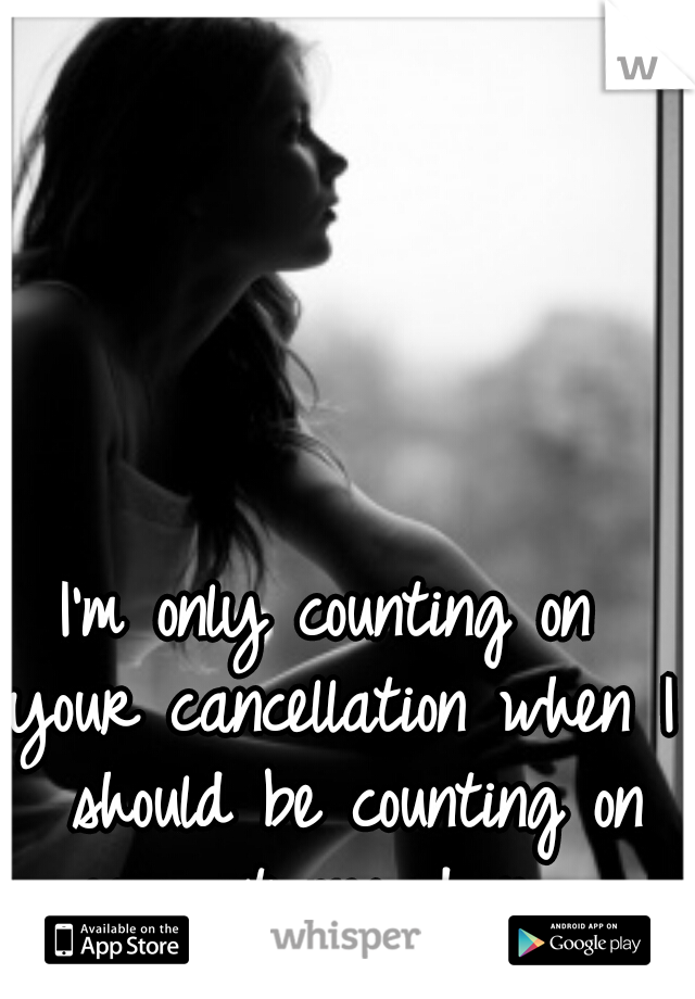 I'm only counting on 
your cancellation when I should be counting on you at my door.... 