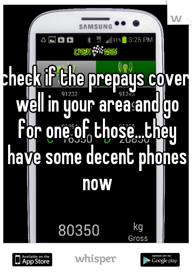 check if the prepays cover well in your area and go for one of those...they have some decent phones now