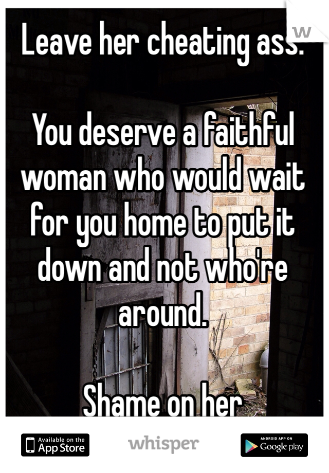 Leave her cheating ass. 

You deserve a faithful woman who would wait for you home to put it down and not who're around. 

Shame on her
