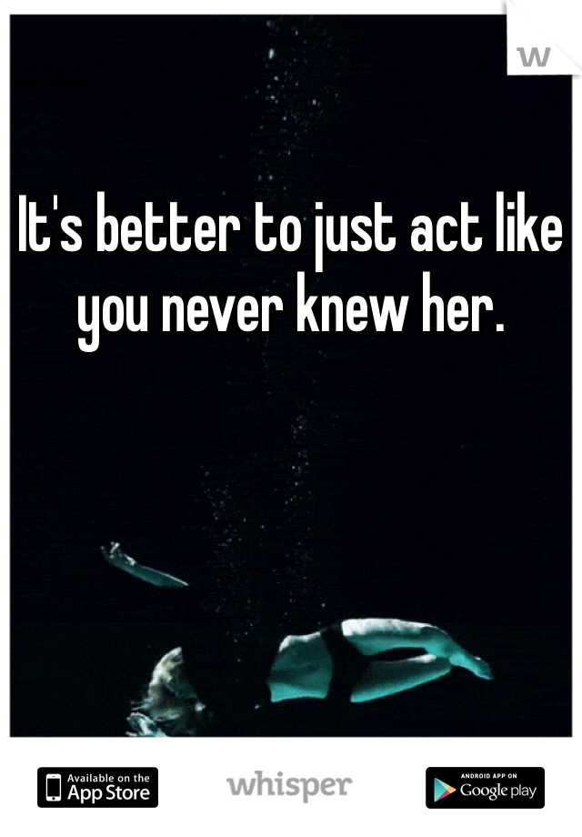 It's better to just act like you never knew her.