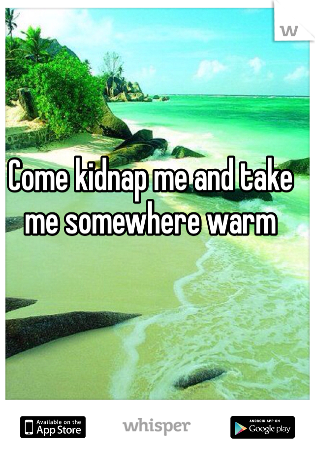 Come kidnap me and take me somewhere warm