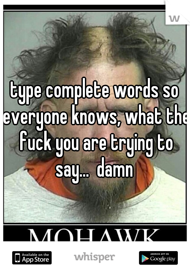type complete words so everyone knows, what the fuck you are trying to say...  damn 