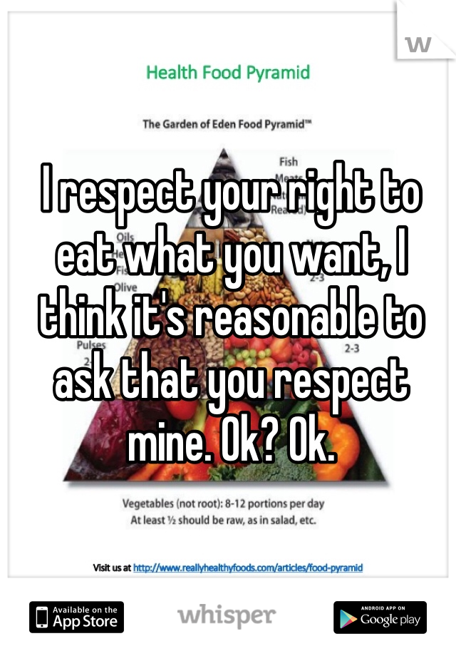 I respect your right to eat what you want, I think it's reasonable to ask that you respect mine. Ok? Ok. 