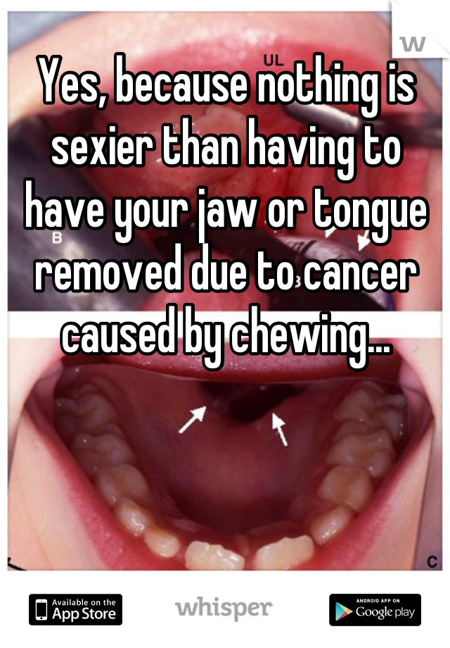 Yes, because nothing is sexier than having to have your jaw or tongue removed due to cancer caused by chewing...