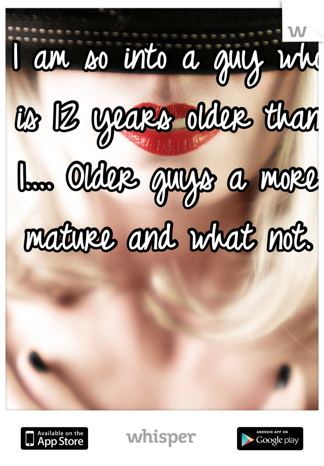I am so into a guy who is 12 years older than I.... Older guys a more mature and what not. 
