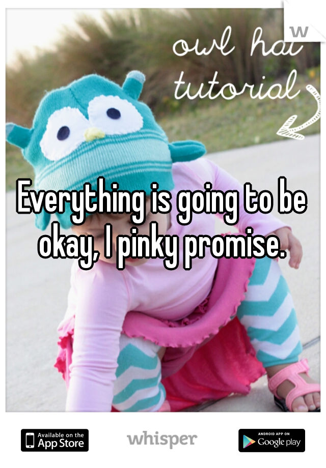 Everything is going to be okay, I pinky promise. 