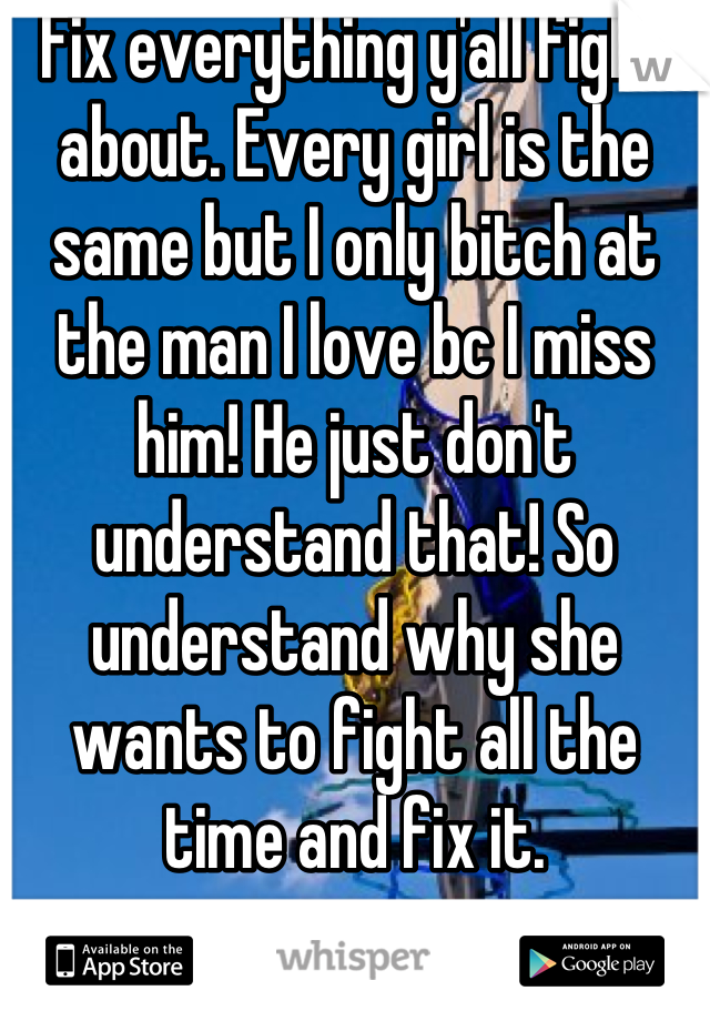 Fix everything y'all fight about. Every girl is the same but I only bitch at the man I love bc I miss him! He just don't understand that! So understand why she wants to fight all the time and fix it.