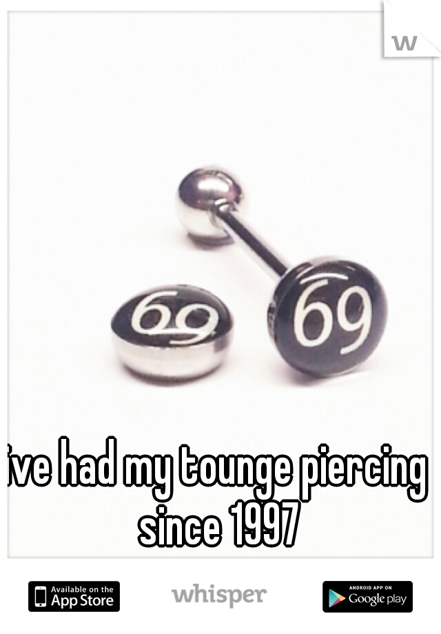 ive had my tounge piercing since 1997