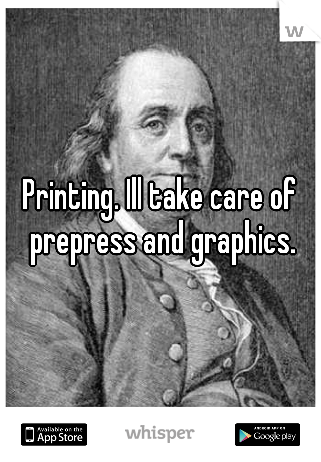 Printing. Ill take care of prepress and graphics.