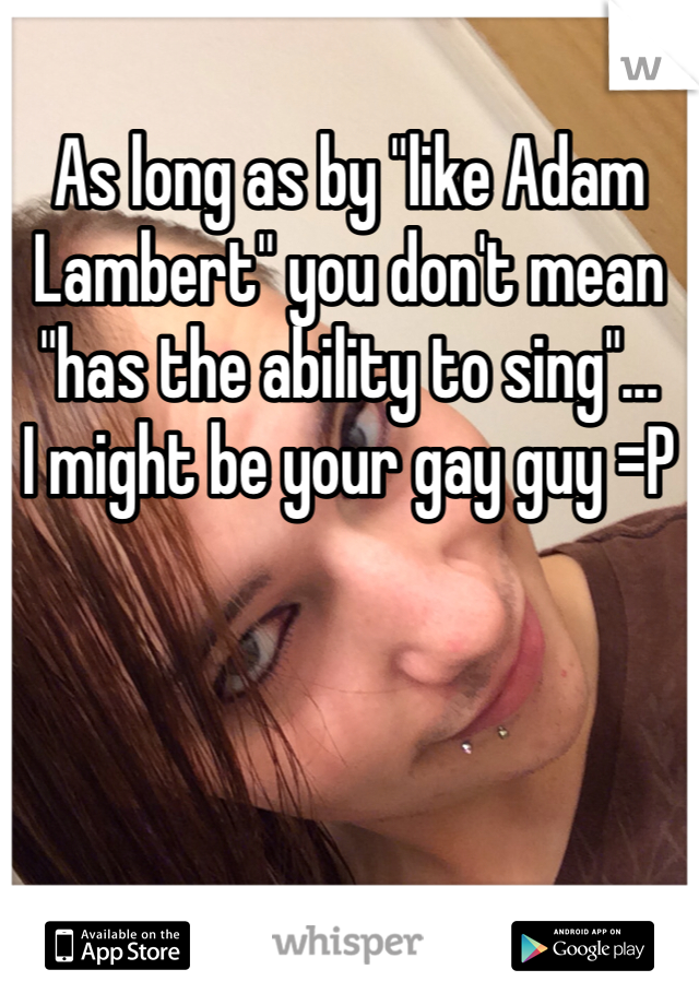 As long as by "like Adam Lambert" you don't mean "has the ability to sing"...
I might be your gay guy =P