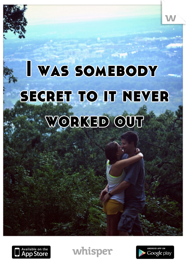 I was somebody secret to it never worked out