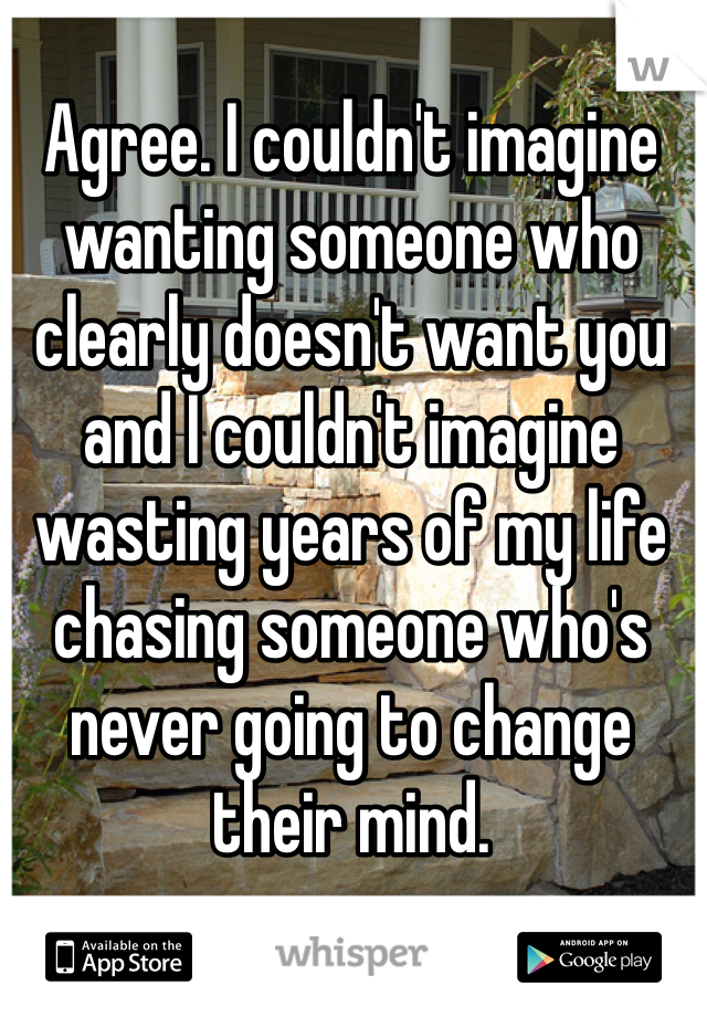 Agree. I couldn't imagine wanting someone who clearly doesn't want you and I couldn't imagine wasting years of my life chasing someone who's never going to change their mind.