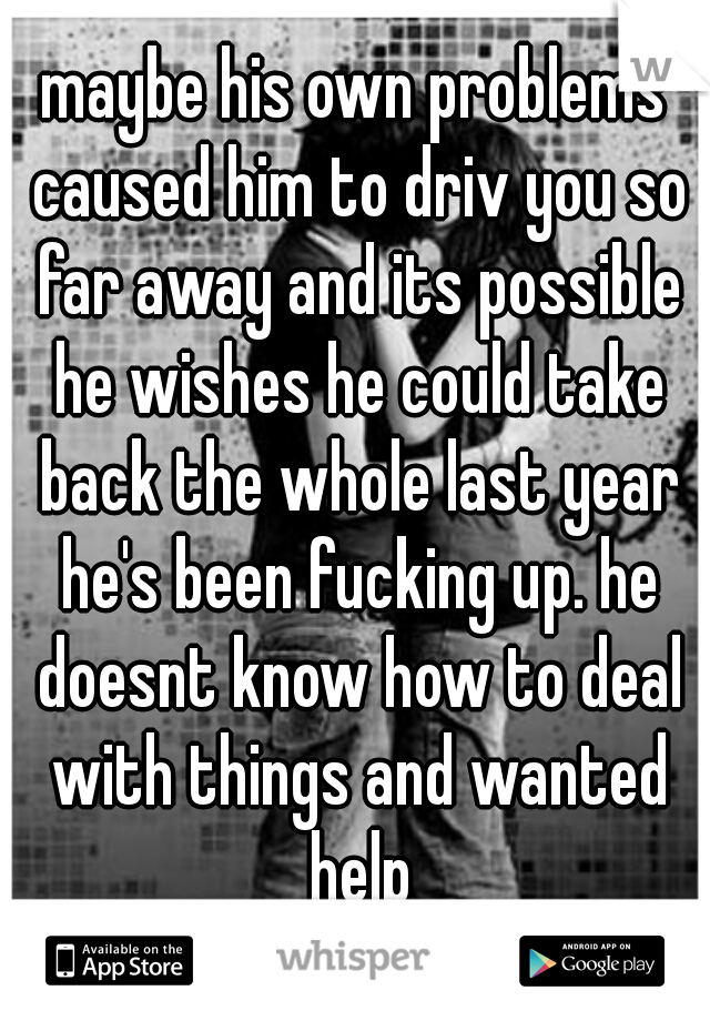 maybe his own problems caused him to driv you so far away and its possible he wishes he could take back the whole last year he's been fucking up. he doesnt know how to deal with things and wanted help