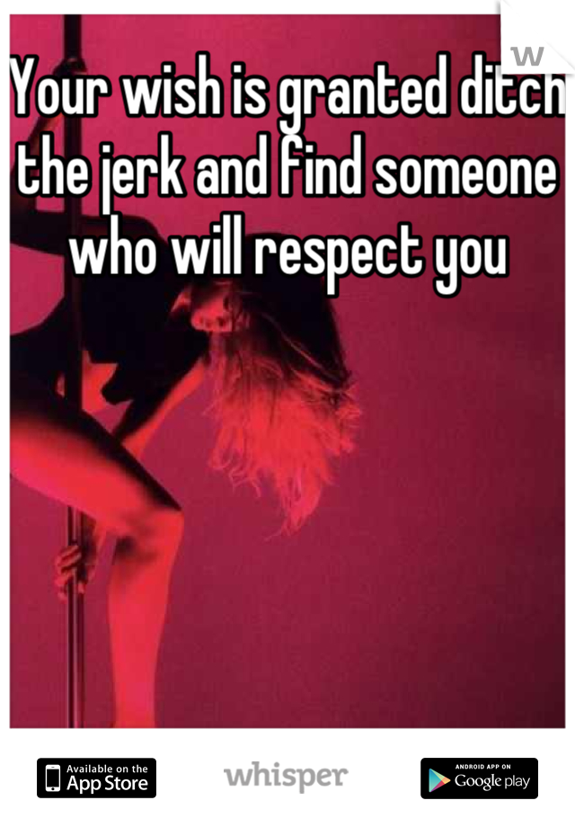 Your wish is granted ditch the jerk and find someone who will respect you