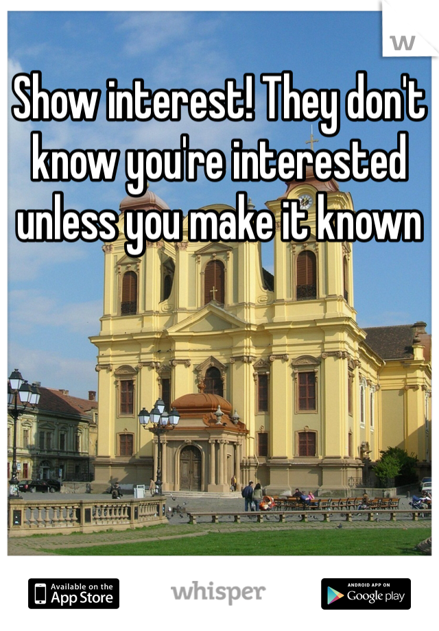 Show interest! They don't know you're interested unless you make it known 