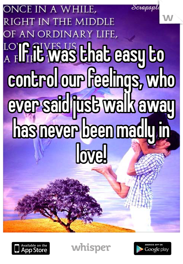 If it was that easy to control our feelings, who ever said just walk away has never been madly in love! 