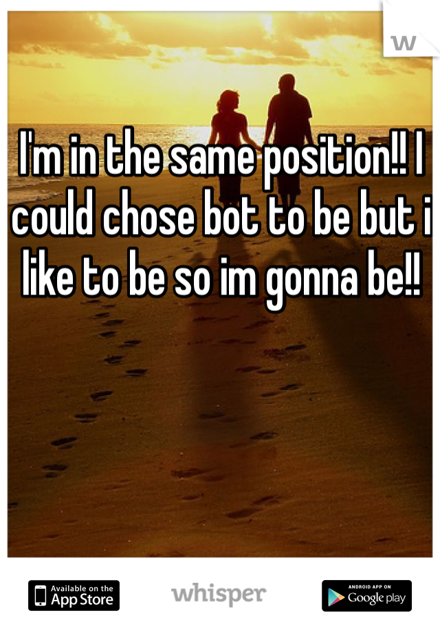 I'm in the same position!! I could chose bot to be but i like to be so im gonna be!!