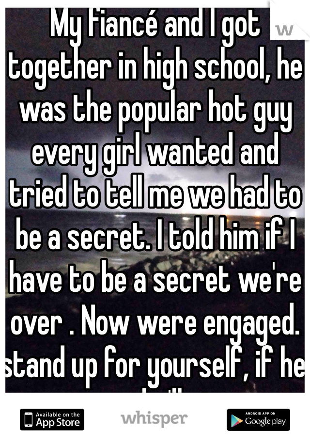 My fiancé and I got together in high school, he was the popular hot guy every girl wanted and tried to tell me we had to be a secret. I told him if I have to be a secret we're over . Now were engaged. stand up for yourself, if he cares he'll stay