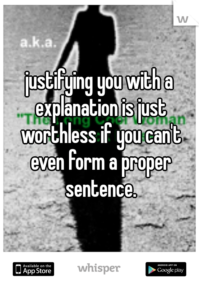 justifying you with a explanation is just worthless if you can't even form a proper sentence.