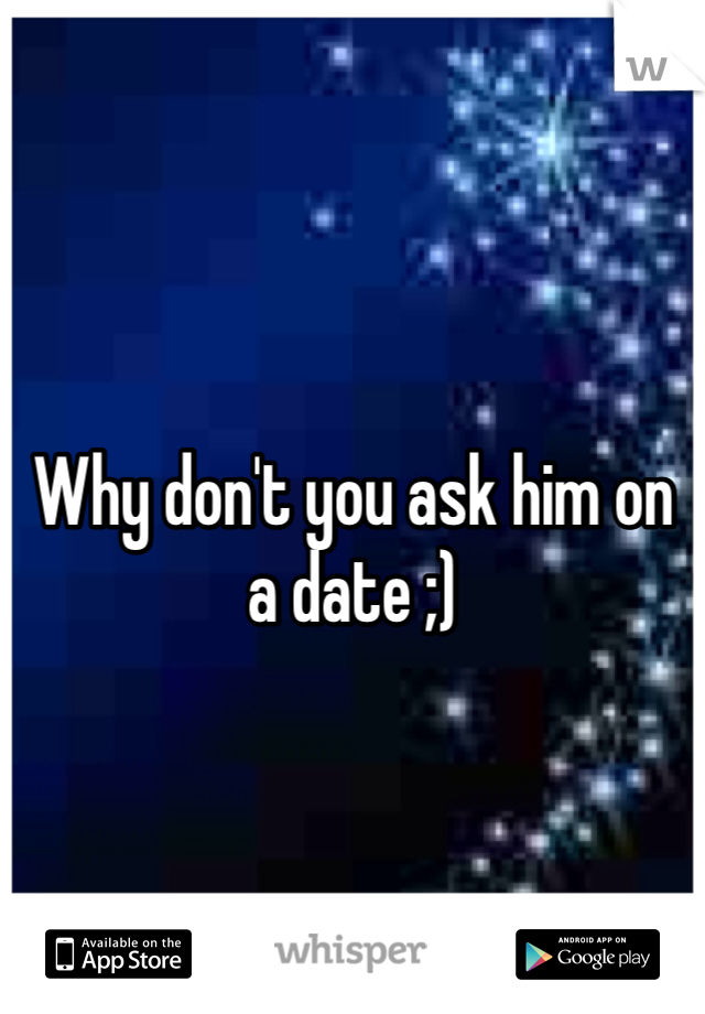 Why don't you ask him on a date ;)