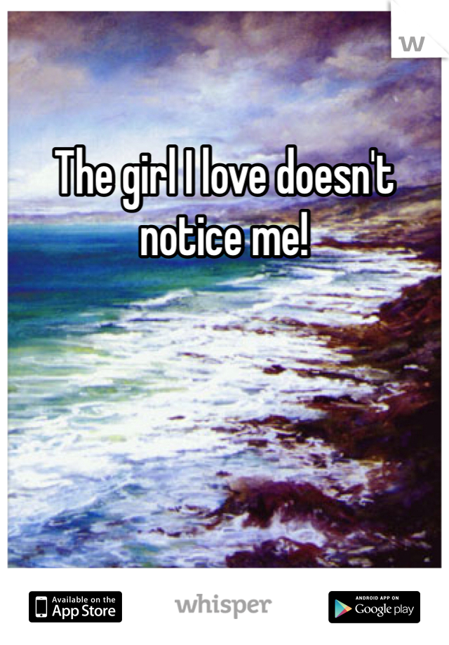 The girl I love doesn't notice me!